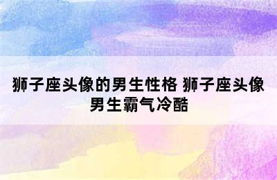 狮子座头像的男生性格 狮子座头像男生霸气冷酷